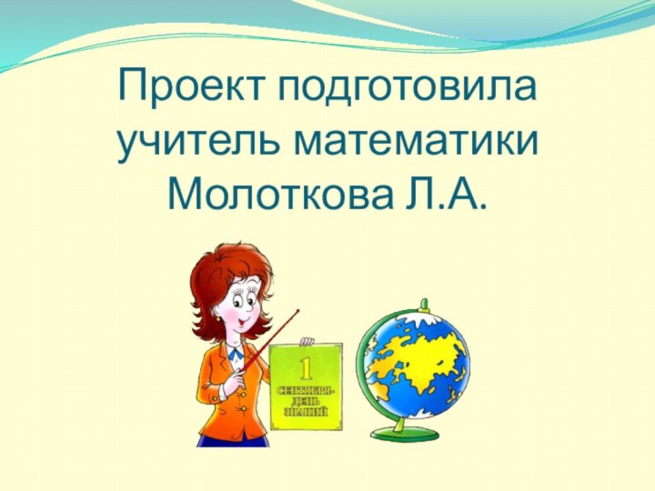 Проект подготовила  учитель математики Молоткова Л.А.