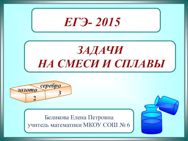 ЗАДАЧИ НА СМЕСИ И СПЛАВЫЕГЭ- 2015 Беликова Елена Петровнаучитель математики МКОУ СОШ № 6