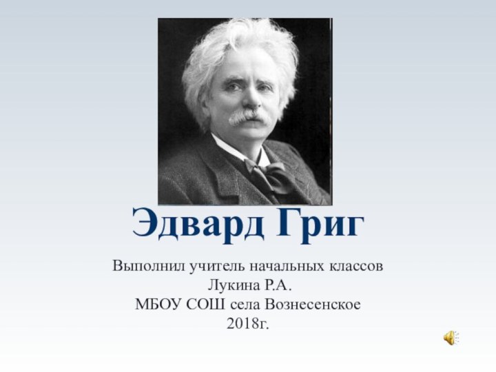 Эдвард ГригВыполнил учитель начальных классов Лукина Р.А.МБОУ СОШ села Вознесенское2018г.