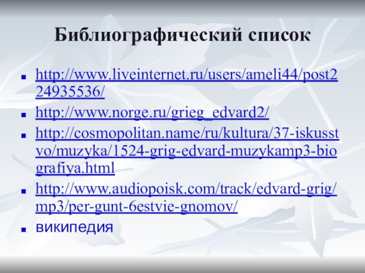 Библиографический списокhttp://www.liveinternet.ru/users/ameli44/post224935536/http://www.norge.ru/grieg_edvard2/http://cosmopolitan.name/ru/kultura/37-iskusstvo/muzyka/1524-grig-edvard-muzykamp3-biografiya.htmlhttp://www.audiopoisk.com/track/edvard-grig/mp3/per-gunt-6estvie-gnomov/википедия