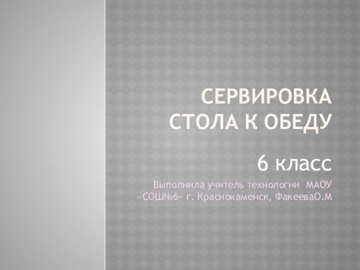 Сервировка стола к обеду6 классВыполнила учитель технологии МАОУ «СОШ№6» г. Краснокаменск, ФакееваО.М