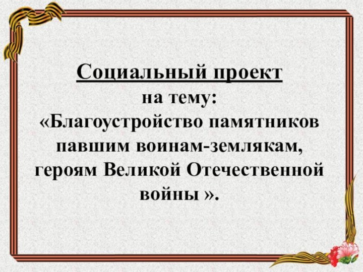 Социальный проект на тему: «Благоустройство памятников павшим воинам-землякам, героям Великой Отечественной войны ».