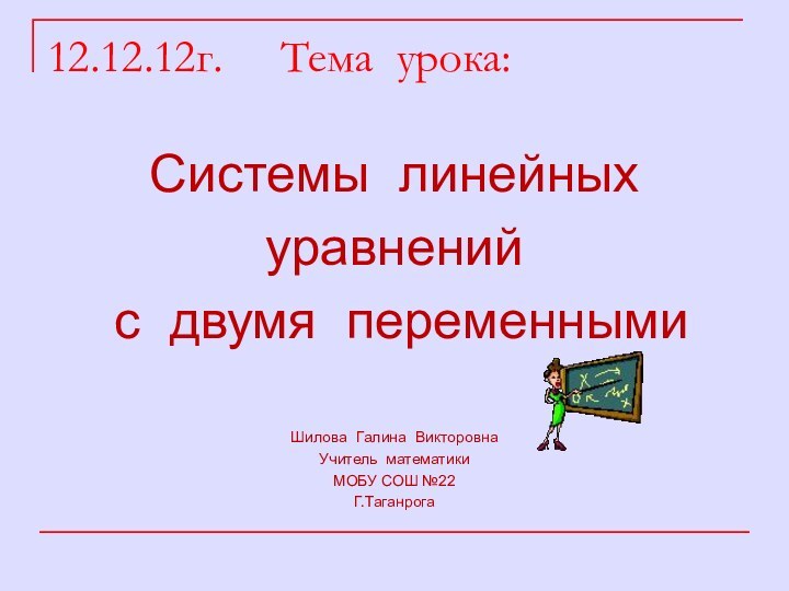 12.12.12г.   Тема урока:Системы линейных уравнений с двумя переменнымиШилова Галина ВикторовнаУчитель математикиМОБУ СОШ №22Г.Таганрога