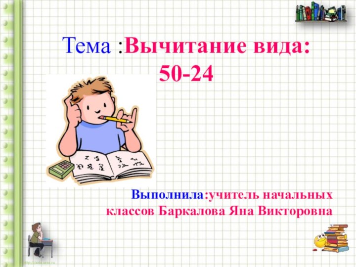 Тема :Вычитание вида: 50-24Выполнила:учитель начальных классов Баркалова Яна Викторовна