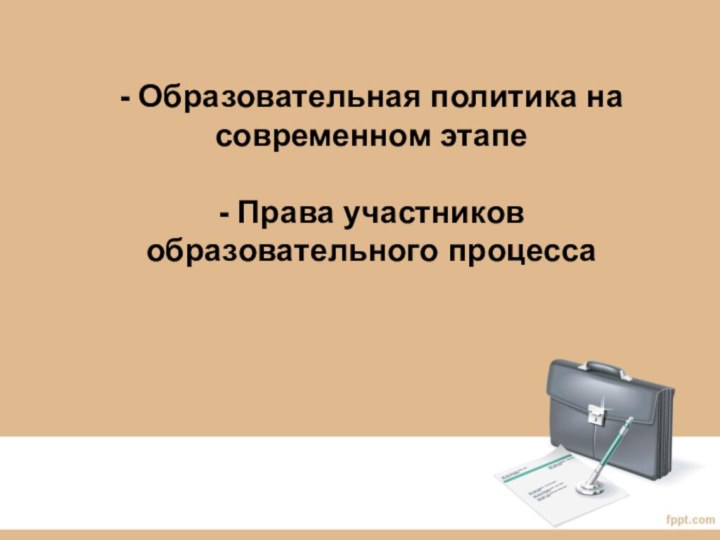 - Образовательная политика на современном этапе   - Права участников образовательного процесса