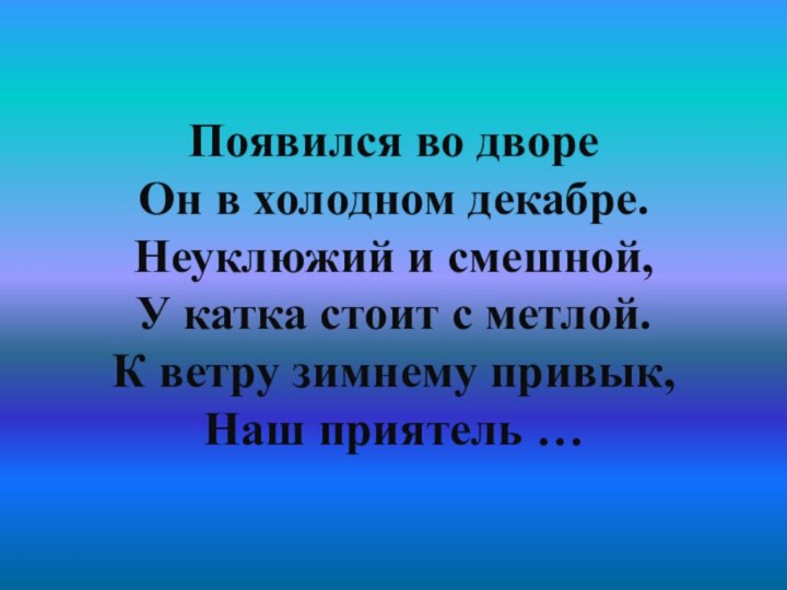 Появился во дворе  Он в холодном декабре.  Неуклюжий и смешной,  У катка