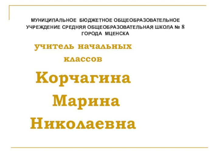 МУНИЦИПАЛЬНОЕ БЮДЖЕТНОЕ ОБЩЕОБРАЗОВАТЕЛЬНОЕ УЧРЕЖДЕНИЕ СРЕДНЯЯ ОБЩЕОБРАЗОВАТЕЛЬНАЯ ШКОЛА № 8 ГОРОДА МЦЕНСКАучитель начальных