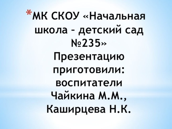 МК СКОУ «Начальная школа – детский сад №235» Презентацию  приготовили: воспитатели