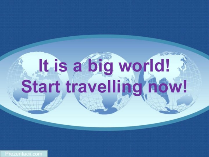 Prezentacii.comIt is a big world! Start travelling now!