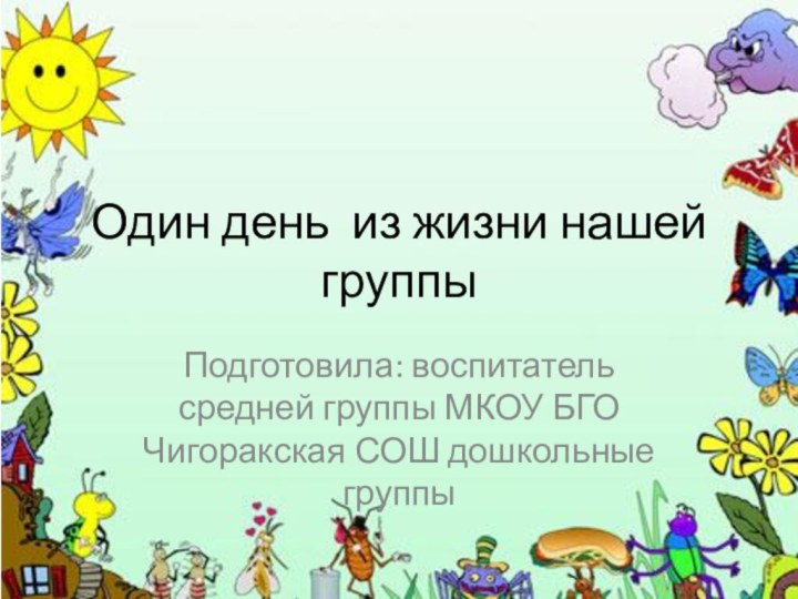 Один день из жизни нашей группыПодготовила: воспитатель средней группы МКОУ БГО Чигоракская СОШ дошкольные группы