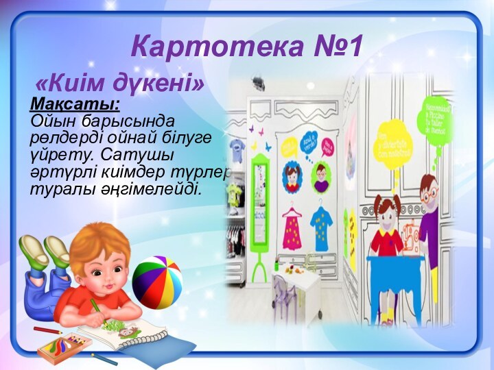 Картотека №1 «Киім дүкені»Мақсаты: Ойын барысында рөлдерді ойнай білуге үйрету. Сатушы әртүрлі киімдер түрлері туралы әңгімелейді.