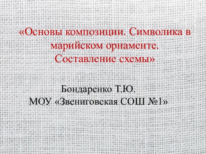 «Основы композиции. Символика в марийском орнаменте.  Составление схемы»Бондаренко Т.Ю. МОУ «Звениговская СОШ №1»