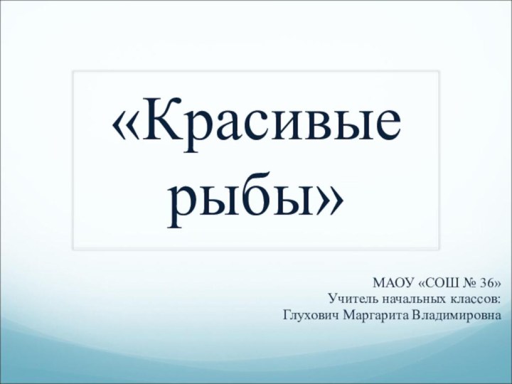 «Красивые рыбы»МАОУ «СОШ № 36»Учитель начальных классов:Глухович Маргарита Владимировна