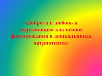 Презентация по патриотическому воспитанию Доброта и любовь к окружающим как основа формирования в дошкольниках патриотизма