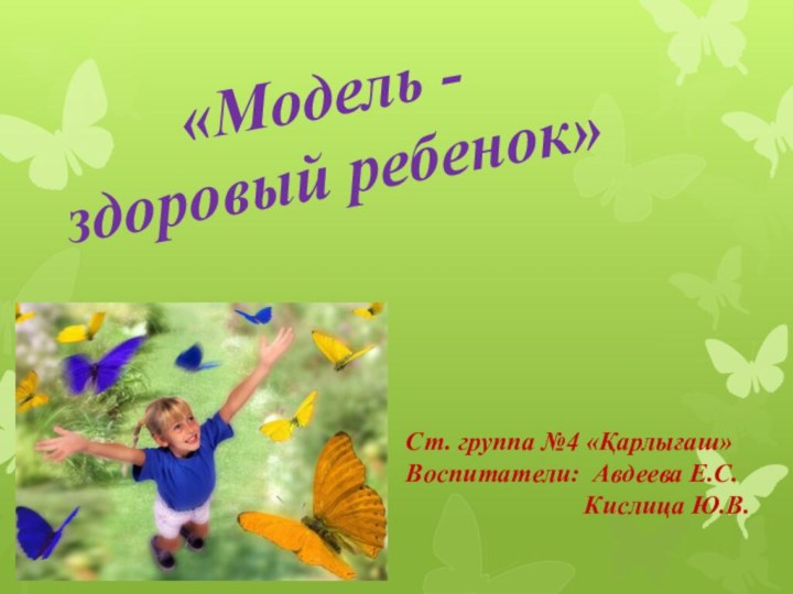 «Модель - здоровый ребенок»Ст. группа №4 «Қарлығаш»Воспитатели: Авдеева Е.С.