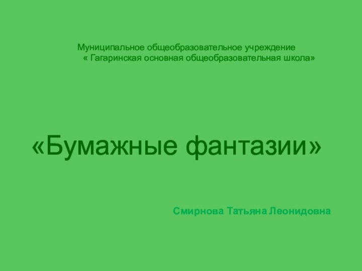 «Бумажные фантазии»Смирнова Татьяна ЛеонидовнаМуниципальное общеобразовательное учреждение     « Гагаринская основная общеобразовательная школа»