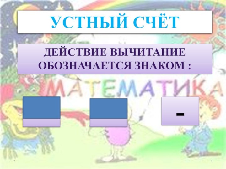 *УСТНЫЙ СЧЁТДЕЙСТВИЕ ВЫЧИТАНИЕ ОБОЗНАЧАЕТСЯ ЗНАКОМ :=+-