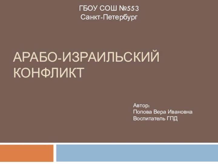 ГБОУ СОШ №553  Санкт-ПетербургАрабо-Израильский конфликтАвтор: Попова Вера ИвановнаВоспитатель ГПД