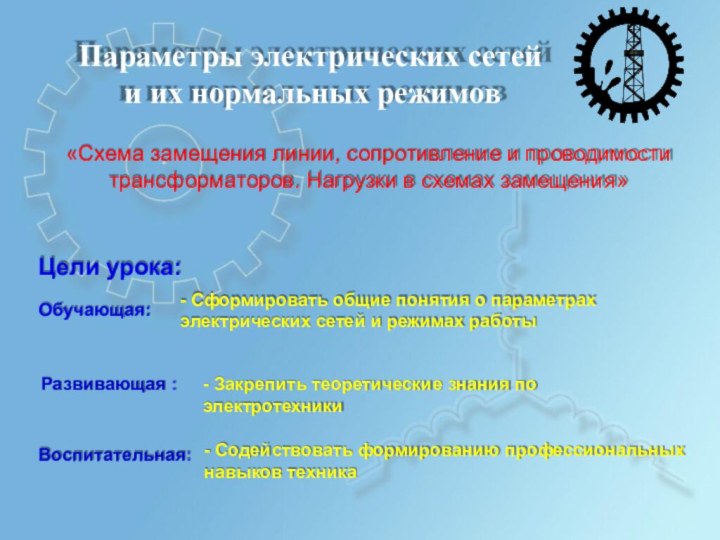 «Схема замещения линии, сопротивление и проводимоститрансформаторов. Нагрузки в схемах замещения»Обучающая:Развивающая :Воспитательная:- Закрепить