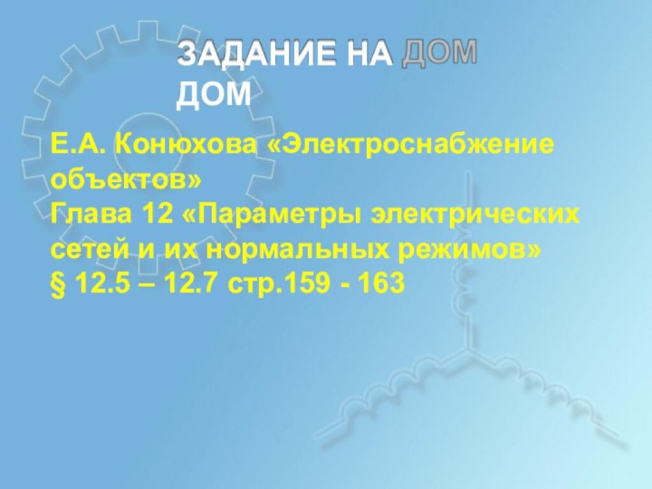 ЗАДАНИЕ НА	ДОМЕ.А. Конюхова «Электроснабжение объектов»Глава 12 «Параметры электрическихсетей и их нормальных режимов»§