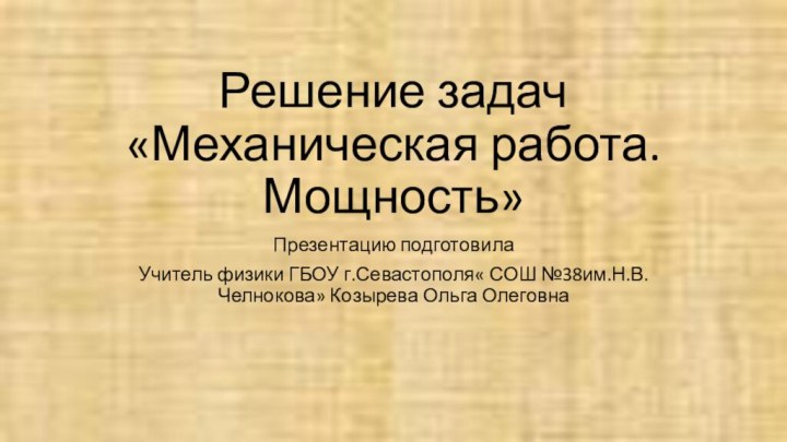 Решение задач «Механическая работа.Мощность»Презентацию подготовилаУчитель физики ГБОУ г.Севастополя« СОШ №38им.Н.В.Челнокова» Козырева Ольга Олеговна