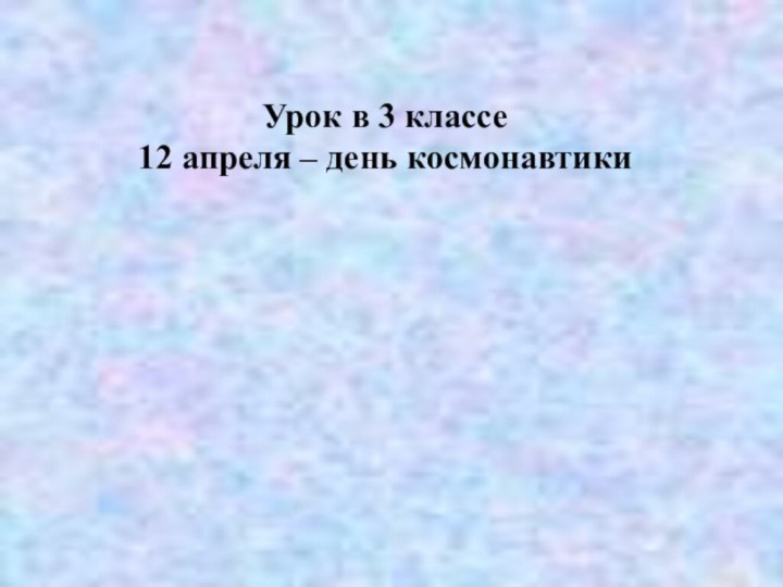 Урок в 3 классе12 апреля – день космонавтики