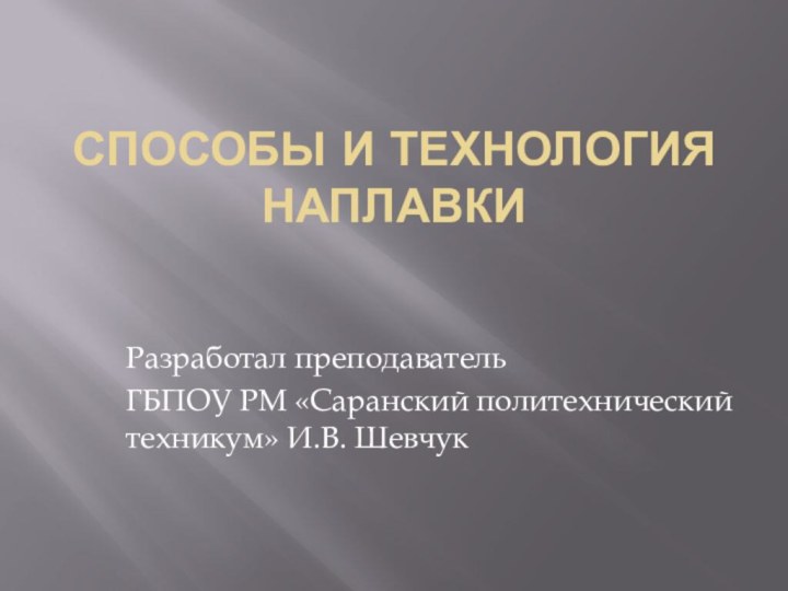 Способы и технология наплавкиРазработал преподаватель ГБПОУ РМ «Саранский политехнический техникум» И.В. Шевчук