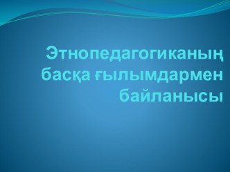 Этнопедагогиканың басқа ғылымдармен байланысы презентация