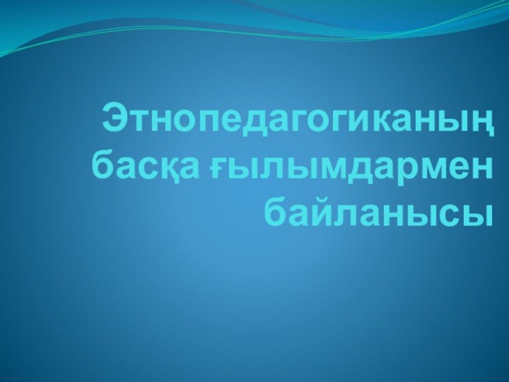 Этнопедагогиканың басқа ғылымдармен байланысы