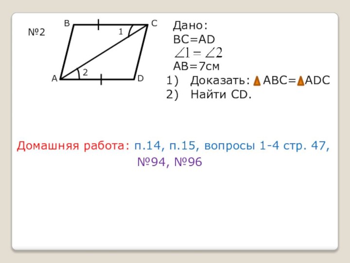 №2ВАСD12Дано:ВС=ADAB=7смДоказать:  АВС= ADCНайти CD.Домашняя работа: п.14, п.15, вопросы 1-4 стр. 47,