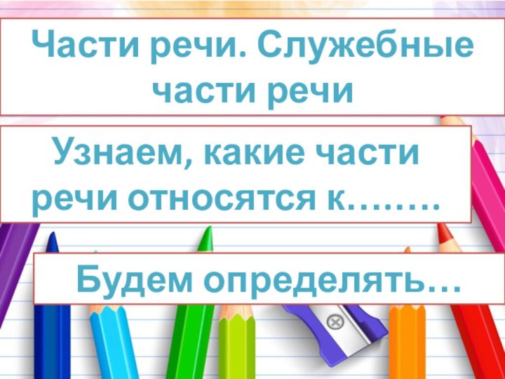 Части речи. Служебные части речиУзнаем, какие части речи относятся к….…. Будем определять…