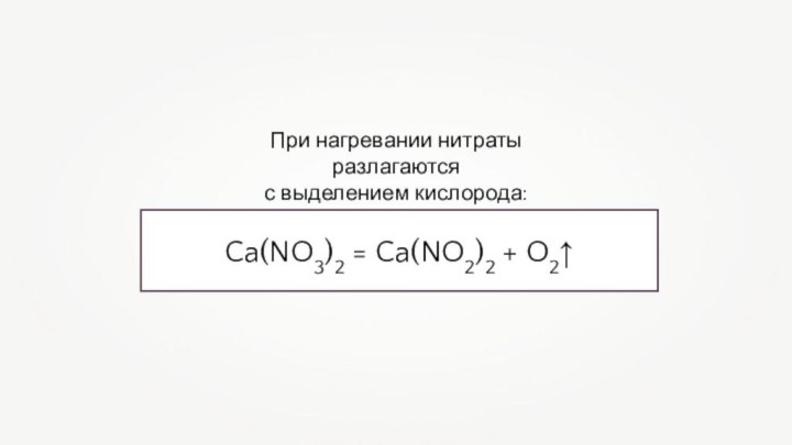 При нагревании нитраты разлагаются с выделением кислорода:Ca(NO3)2 = Ca(NO2)2 + O2↑