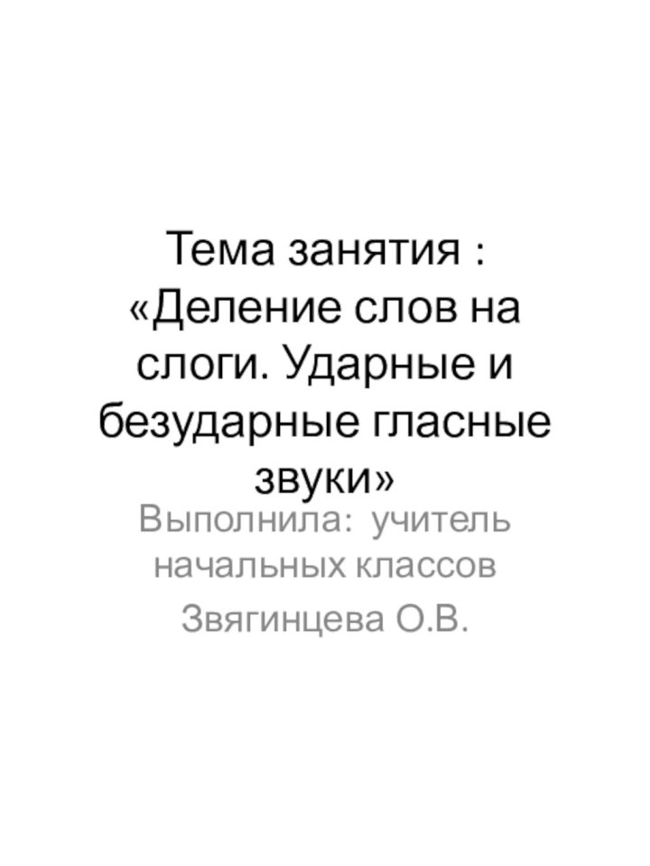 Тема занятия : «Деление слов на слоги. Ударные и безударные гласные звуки»Выполнила: учитель начальных классовЗвягинцева О.В.