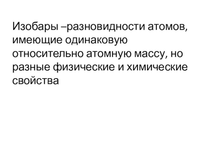 Изобары –разновидности атомов, имеющие одинаковую относительно атомную