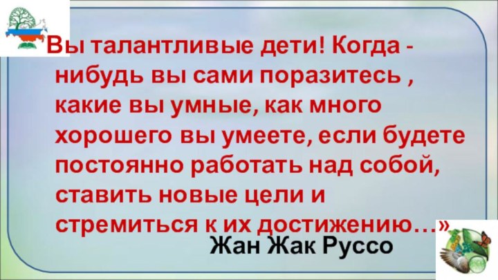 Жан Жак Руссо Вы талантливые дети! Когда - нибудь вы сами поразитесь