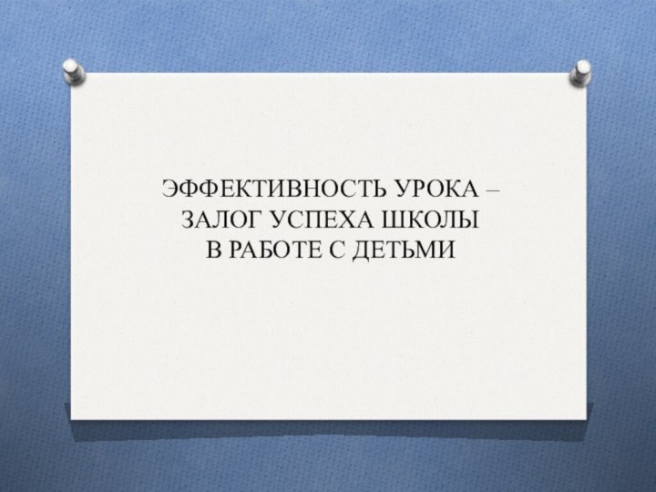 ЭФФЕКТИВНОСТЬ УРОКА – ЗАЛОГ УСПЕХА ШКОЛЫ  В РАБОТЕ С ДЕТЬМИ