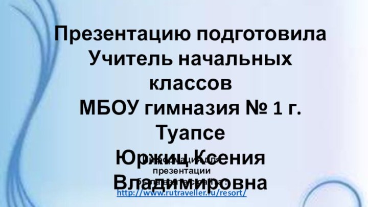 Информация для презентации была взята с сайта :http://www.rutraveller.ru/resort/Презентацию подготовилаУчитель начальных классовМБОУ гимназия