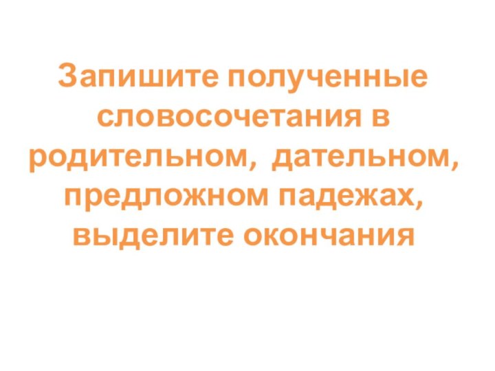 Запишите полученные словосочетания в родительном, дательном, предложном падежах, выделите окончания