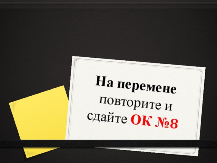 На перемене  повторите и сдайте ОК №8