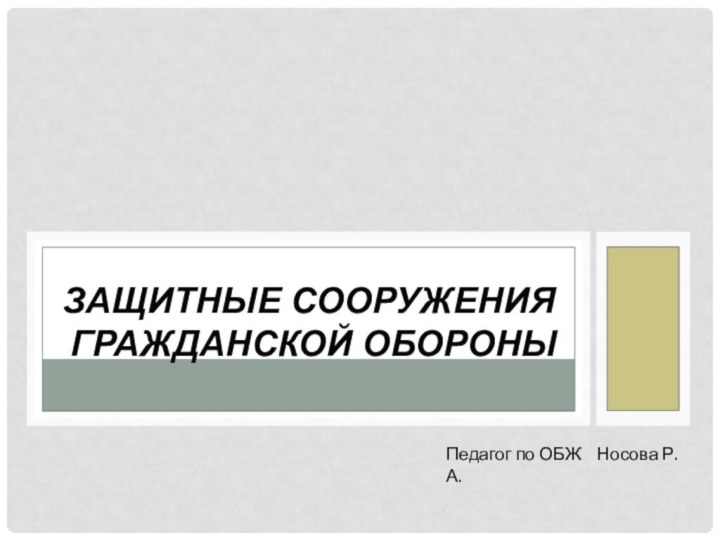 ЗАЩИТНЫЕ СООРУЖЕНИЯ ГРАЖДАНСКОЙ ОБОРОНЫПедагог по ОБЖ  Носова Р.А.