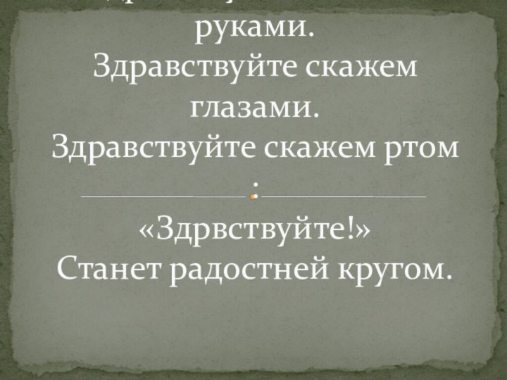 Здравствуйте скажем руками. Здравствуйте скажем глазами. Здравствуйте скажем ртом : «Здрвствуйте!» Станет радостней кругом.