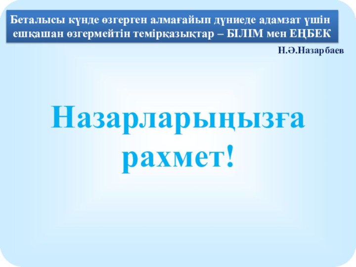 Беталысы күнде өзгерген алмағайып дүниеде адамзат үшін ешқашан өзгермейтін темірқазықтар – БІЛІМ мен ЕҢБЕКН.Ә.НазарбаевНазарларыңызға рахмет!