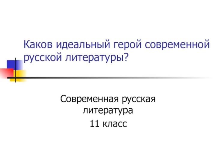 Каков идеальный герой современной русской литературы?Современная русская литература11 класс