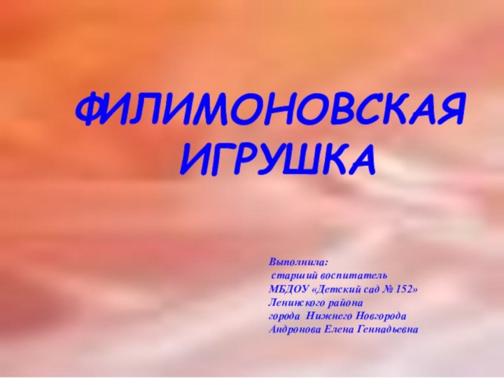 ФИЛИМОНОВСКАЯ ИГРУШКАВыполнила: старший воспитатель МБДОУ «Детский сад № 152»Ленинского районагорода Нижнего НовгородаАндронова Елена Геннадьевна