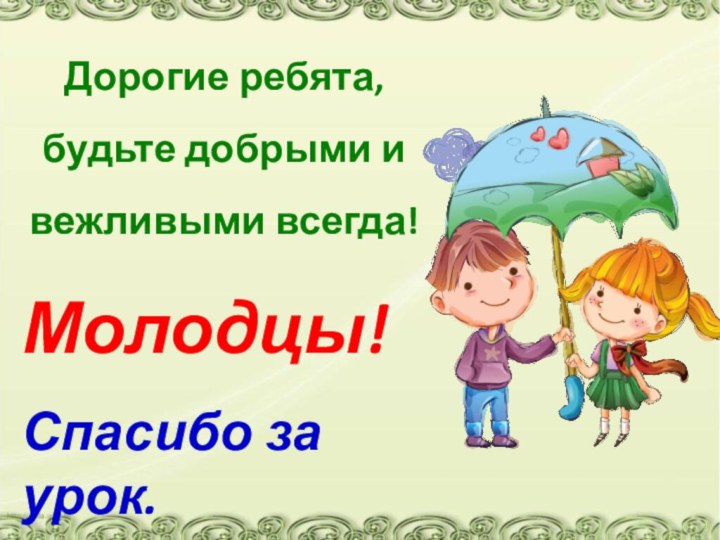 Дорогие ребята, будьте добрыми и вежливыми всегда!Молодцы!Спасибо за урок.