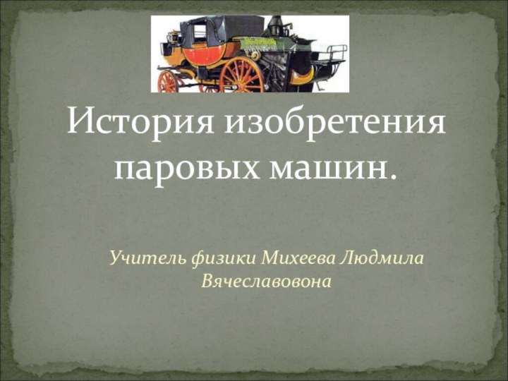 Учитель физики Михеева Людмила ВячеславовонаИстория изобретения паровых машин.