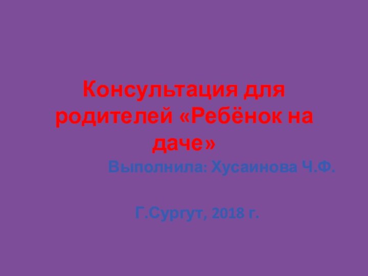 Выполнила: Хусаинова Ч.Ф.Г.Сургут, 2018 г.Консультация для родителей «Ребёнок на даче»