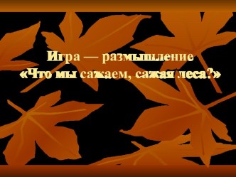 Презентация к внеклассному мероприятию на тему Что мы сажаем, сажая леса.