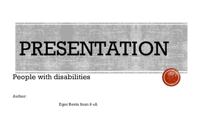 PresentationPeople with disabilitiesAuthor:						Egor Revin from 9 «А