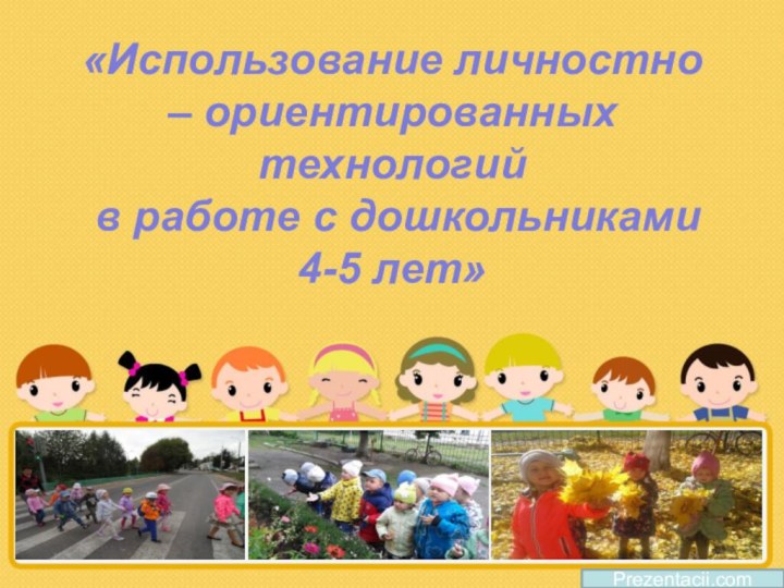 Prezentacii.com«Использование личностно – ориентированных технологий в работе с дошкольниками 4-5 лет»